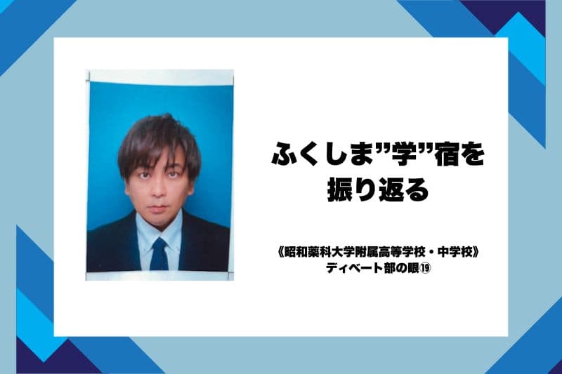 ふくしま”学”宿を振り返る《昭和薬科大学附属高等学校・中学校》ディベート部の眼⑲